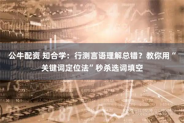 公牛配资 知合学：行测言语理解总错？教你用“关键词定位法”秒杀选词填空