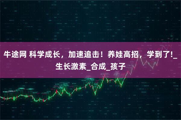 牛途网 科学成长，加速追击！养娃高招，学到了!_生长激素_合成_孩子
