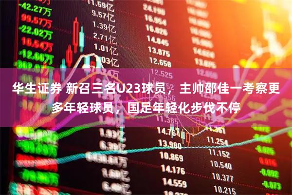 华生证券 新召三名U23球员，主帅邵佳一考察更多年轻球员，国足年轻化步伐不停