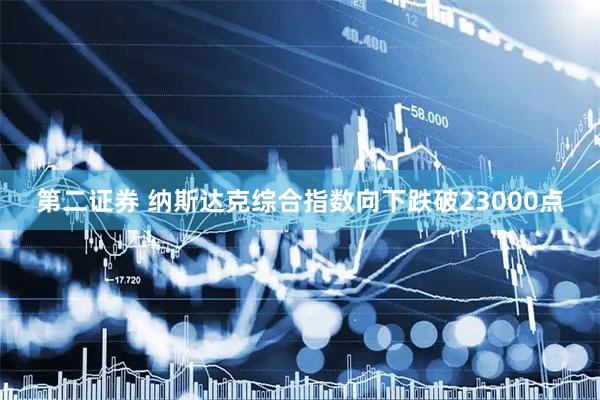 第二证券 纳斯达克综合指数向下跌破23000点