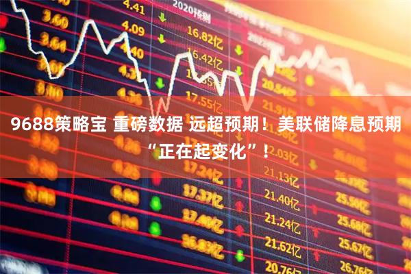 9688策略宝 重磅数据 远超预期！美联储降息预期“正在起变化”！